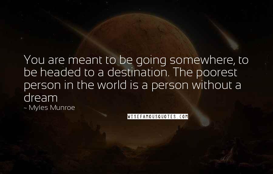 Myles Munroe Quotes: You are meant to be going somewhere, to be headed to a destination. The poorest person in the world is a person without a dream