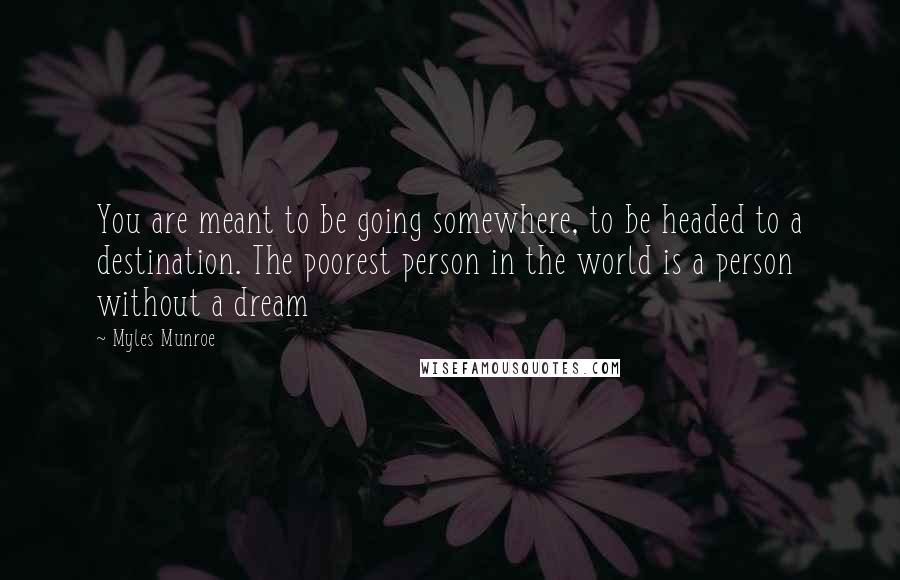 Myles Munroe Quotes: You are meant to be going somewhere, to be headed to a destination. The poorest person in the world is a person without a dream