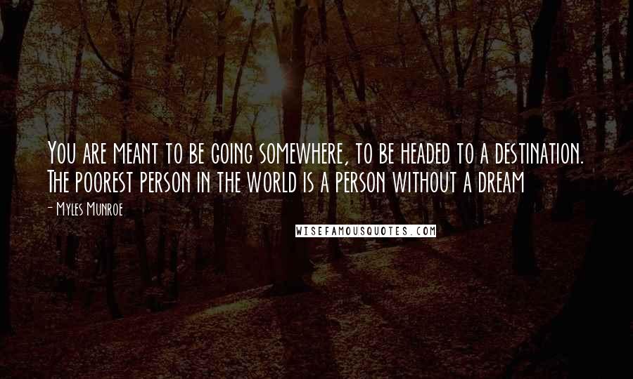 Myles Munroe Quotes: You are meant to be going somewhere, to be headed to a destination. The poorest person in the world is a person without a dream