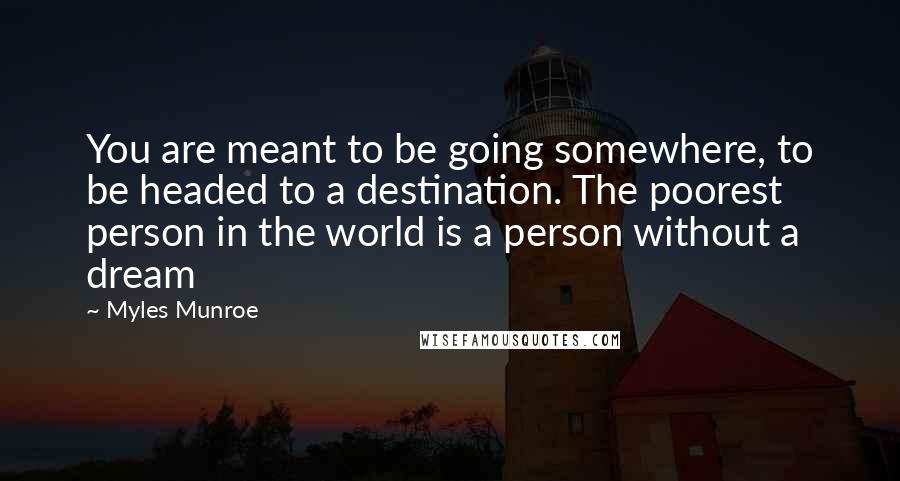 Myles Munroe Quotes: You are meant to be going somewhere, to be headed to a destination. The poorest person in the world is a person without a dream