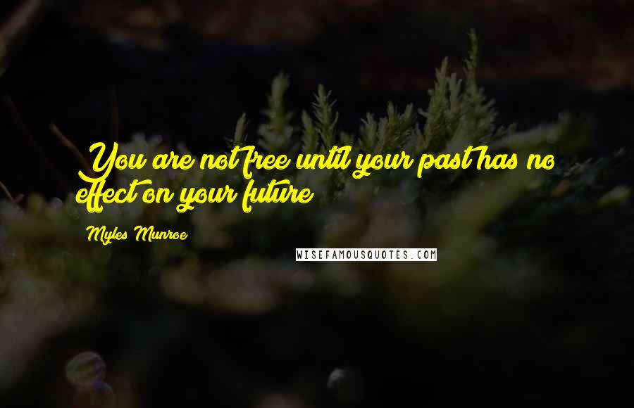 Myles Munroe Quotes: You are not free until your past has no effect on your future