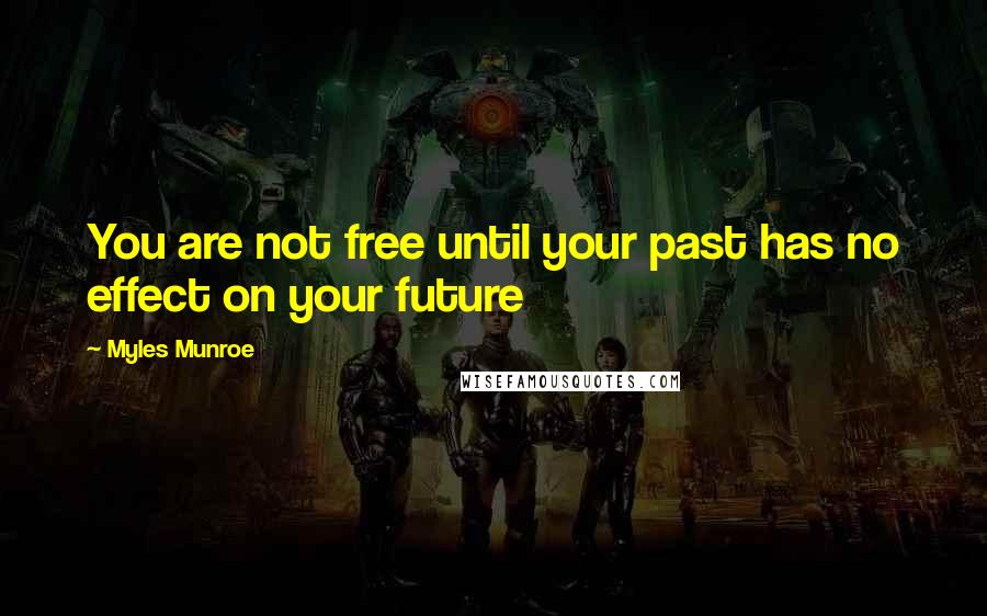 Myles Munroe Quotes: You are not free until your past has no effect on your future