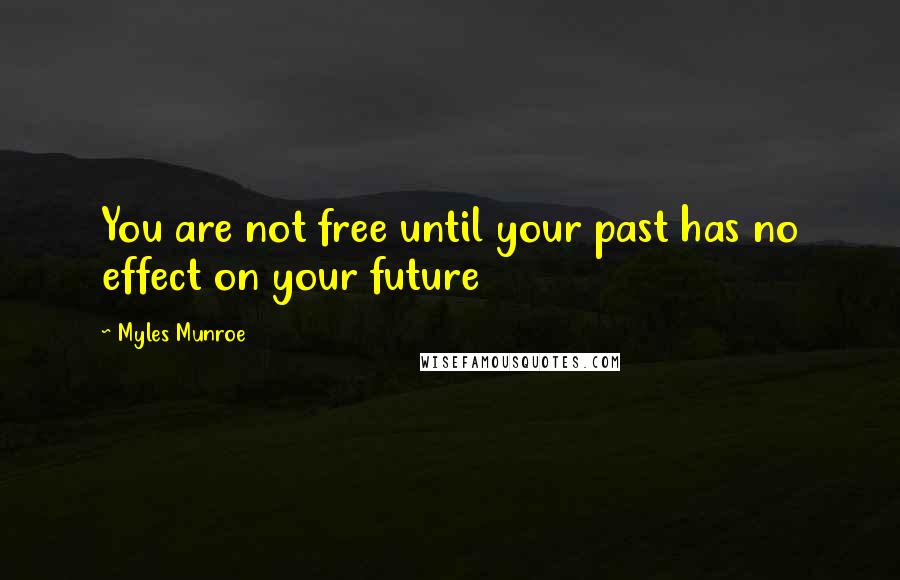 Myles Munroe Quotes: You are not free until your past has no effect on your future