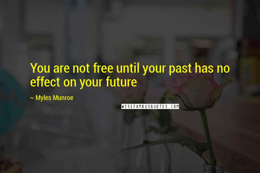 Myles Munroe Quotes: You are not free until your past has no effect on your future