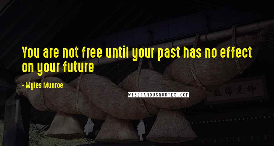 Myles Munroe Quotes: You are not free until your past has no effect on your future