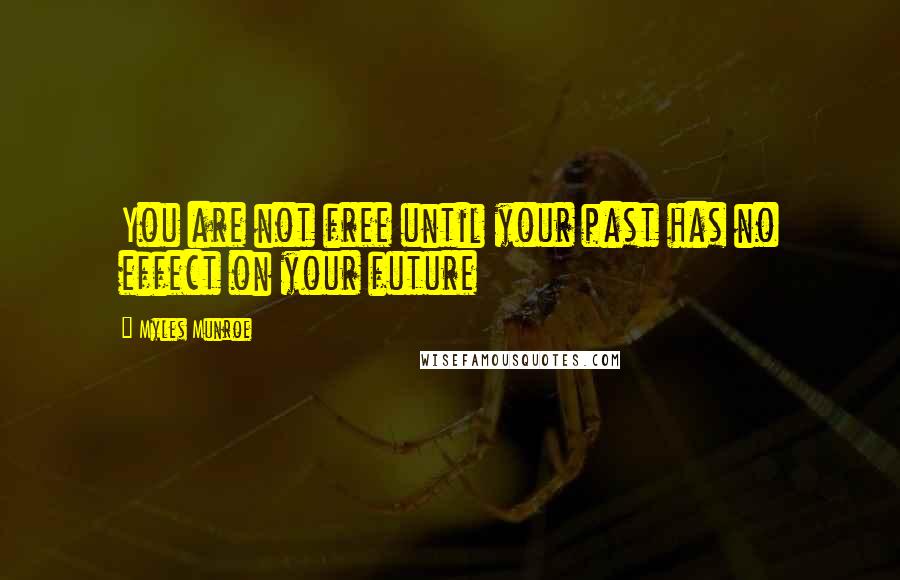 Myles Munroe Quotes: You are not free until your past has no effect on your future