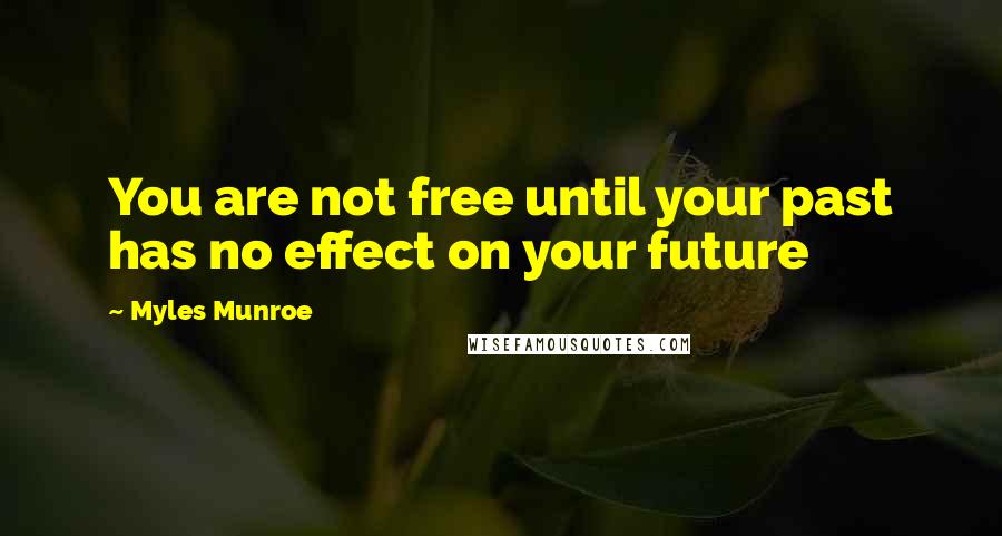 Myles Munroe Quotes: You are not free until your past has no effect on your future