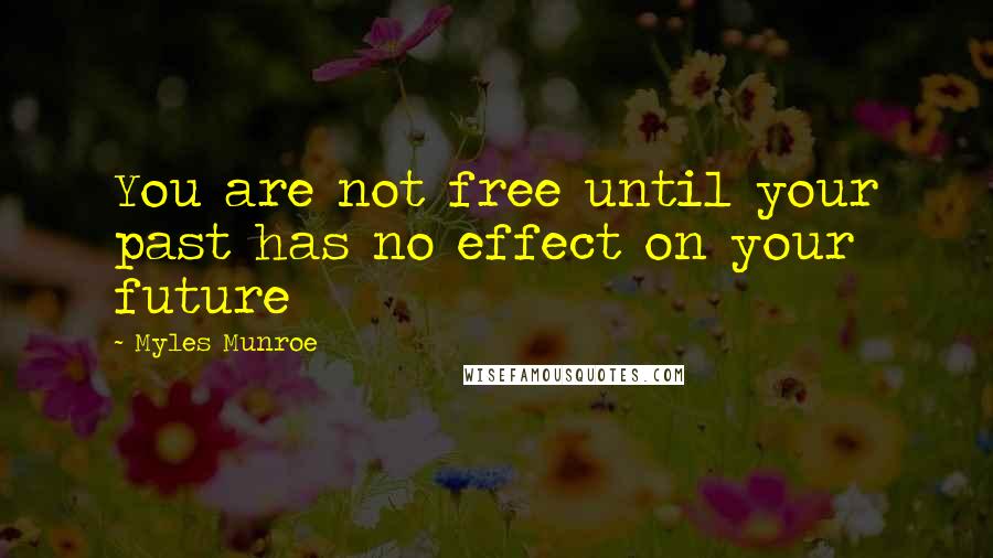 Myles Munroe Quotes: You are not free until your past has no effect on your future