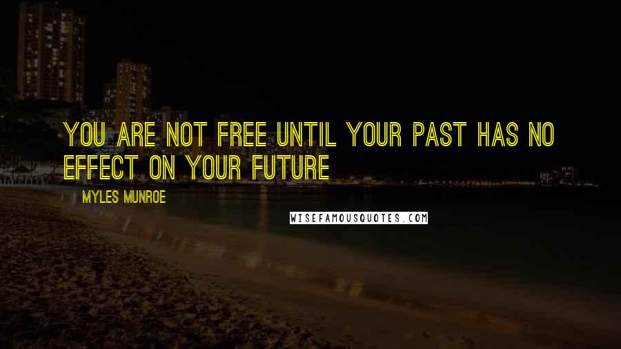 Myles Munroe Quotes: You are not free until your past has no effect on your future