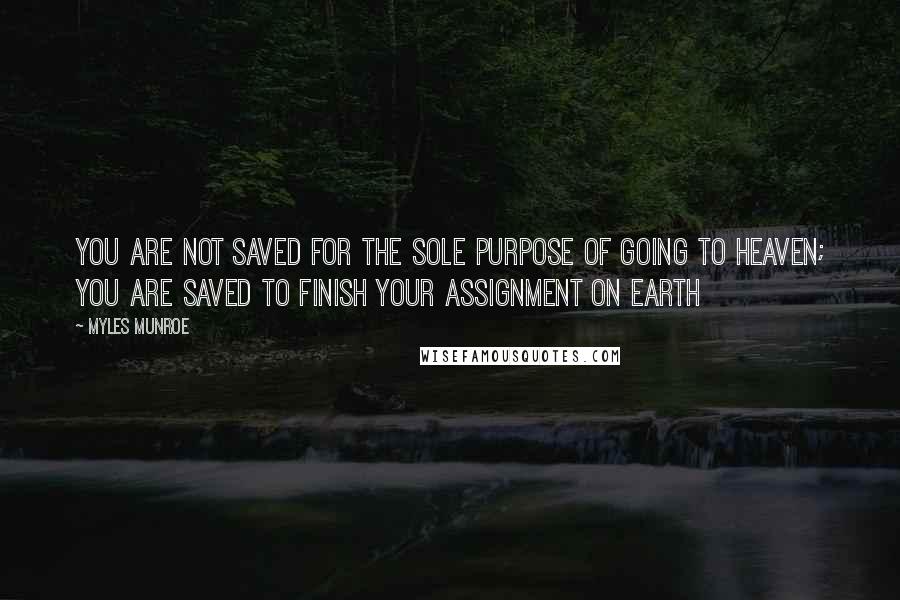 Myles Munroe Quotes: You are not saved for the sole purpose of going to heaven; you are saved to finish your assignment on earth