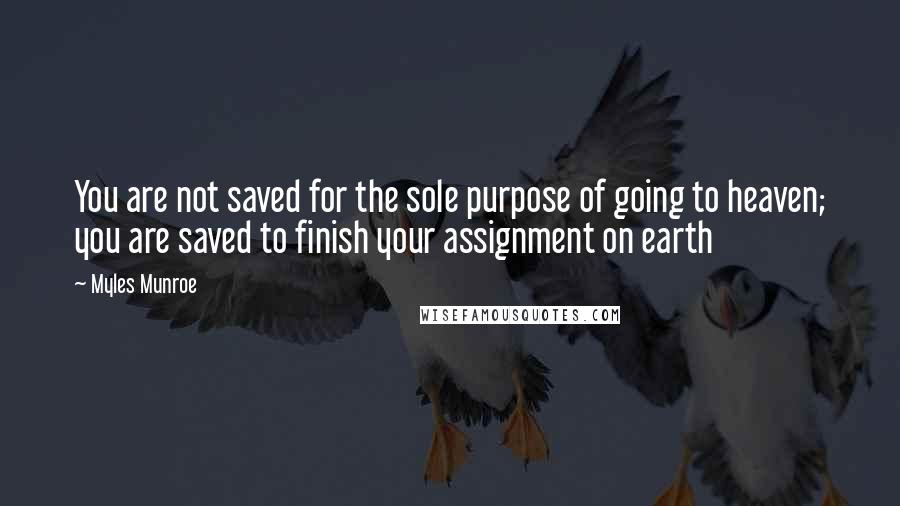 Myles Munroe Quotes: You are not saved for the sole purpose of going to heaven; you are saved to finish your assignment on earth