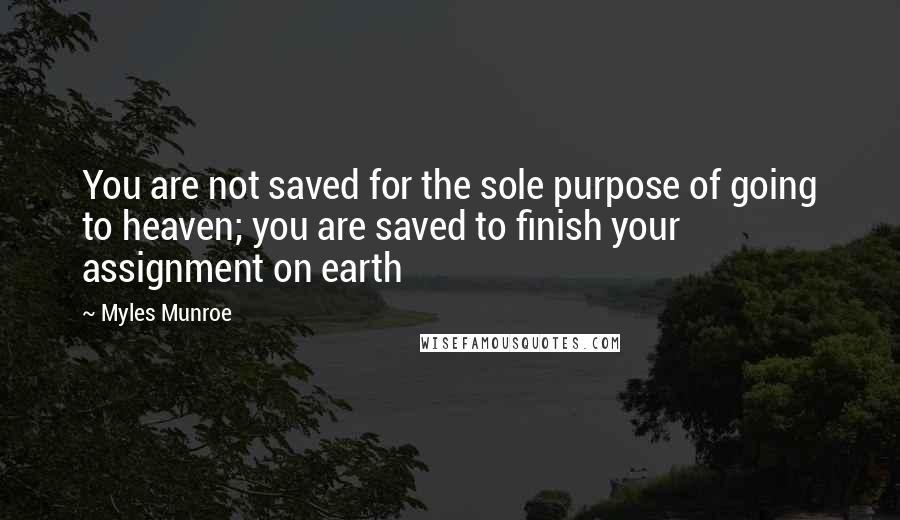 Myles Munroe Quotes: You are not saved for the sole purpose of going to heaven; you are saved to finish your assignment on earth