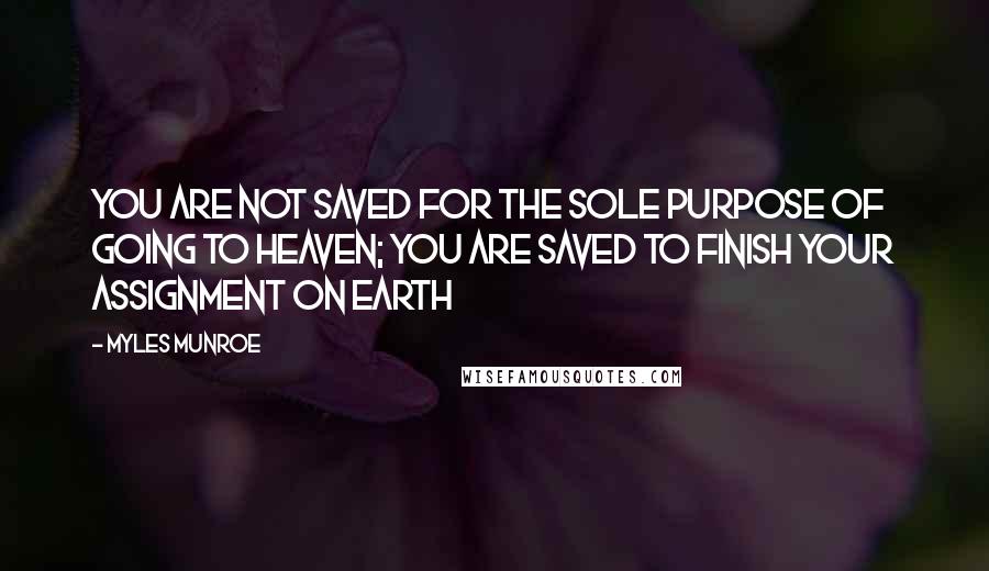 Myles Munroe Quotes: You are not saved for the sole purpose of going to heaven; you are saved to finish your assignment on earth