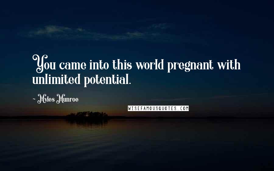 Myles Munroe Quotes: You came into this world pregnant with unlimited potential.
