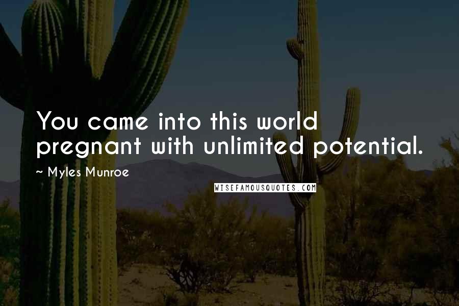 Myles Munroe Quotes: You came into this world pregnant with unlimited potential.