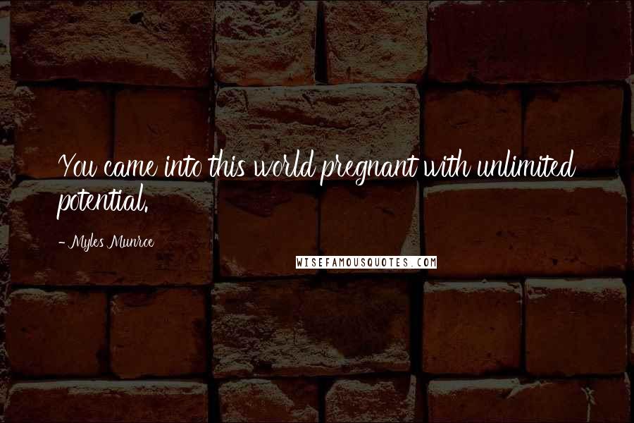 Myles Munroe Quotes: You came into this world pregnant with unlimited potential.