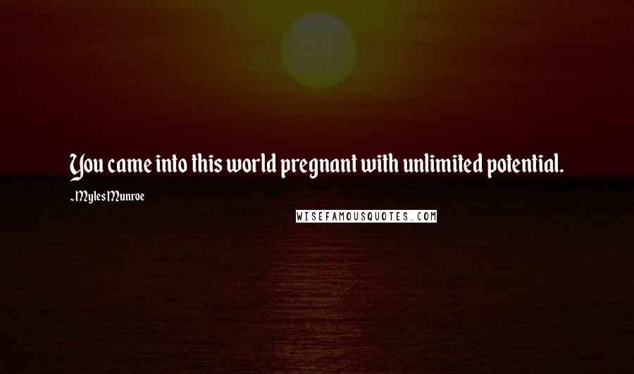 Myles Munroe Quotes: You came into this world pregnant with unlimited potential.
