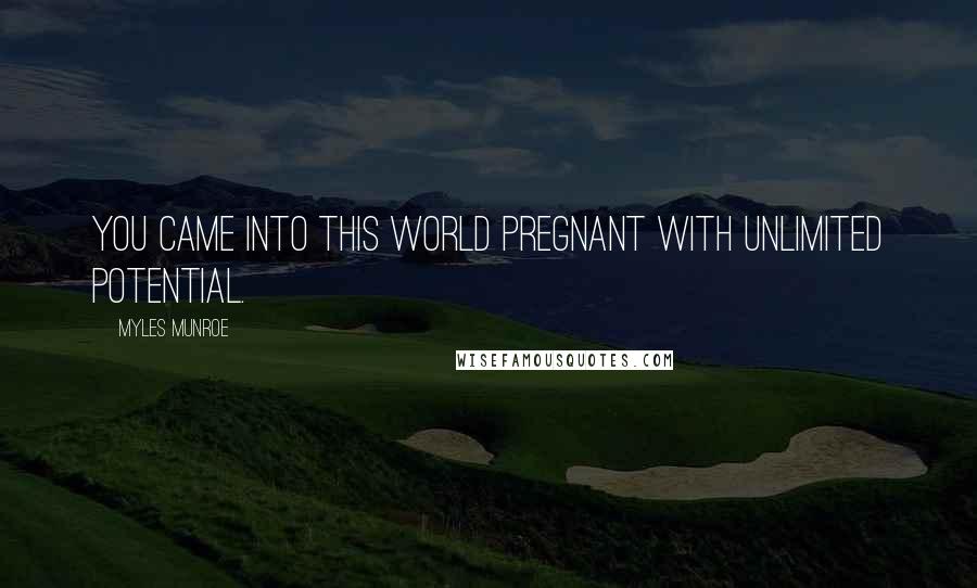 Myles Munroe Quotes: You came into this world pregnant with unlimited potential.
