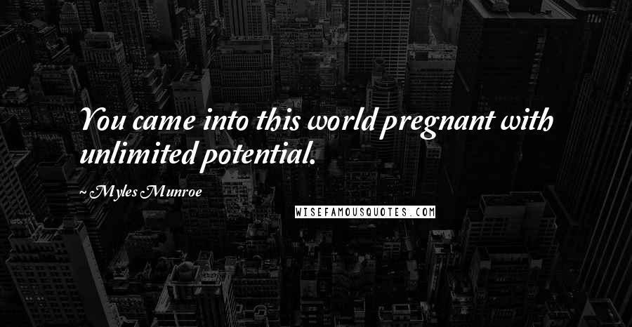 Myles Munroe Quotes: You came into this world pregnant with unlimited potential.