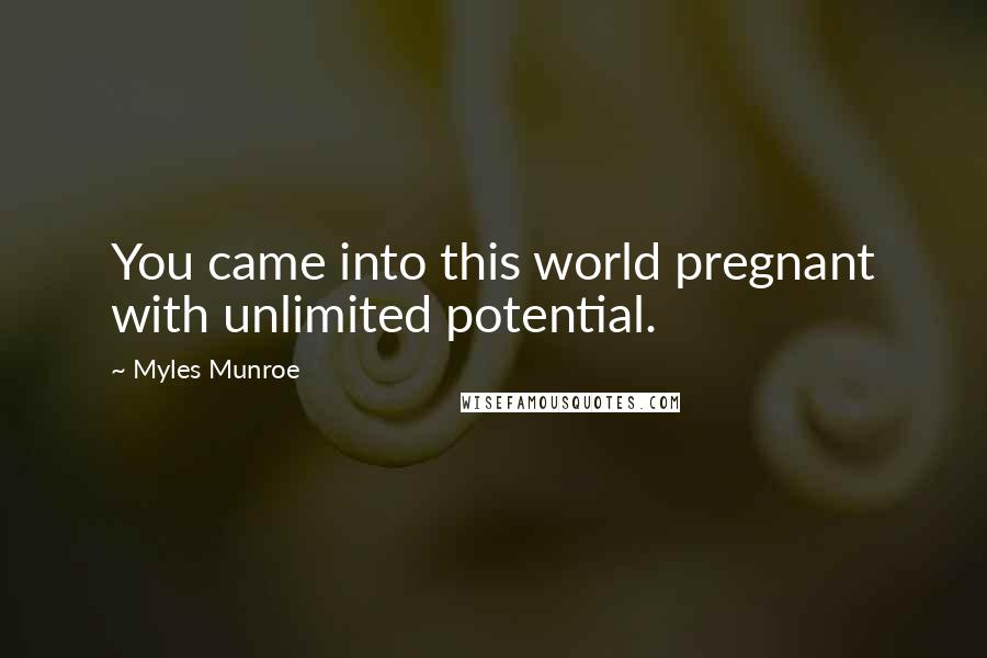 Myles Munroe Quotes: You came into this world pregnant with unlimited potential.