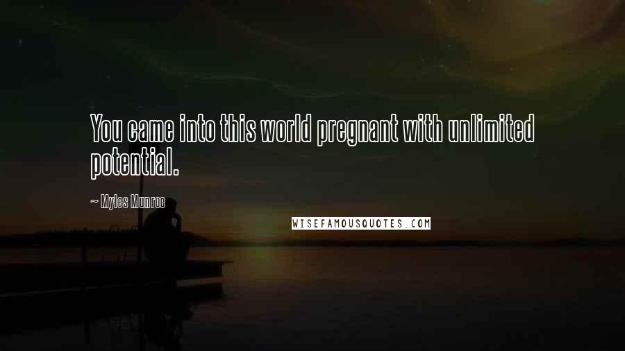 Myles Munroe Quotes: You came into this world pregnant with unlimited potential.