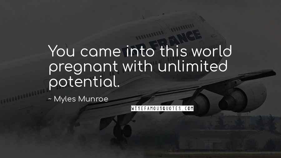 Myles Munroe Quotes: You came into this world pregnant with unlimited potential.