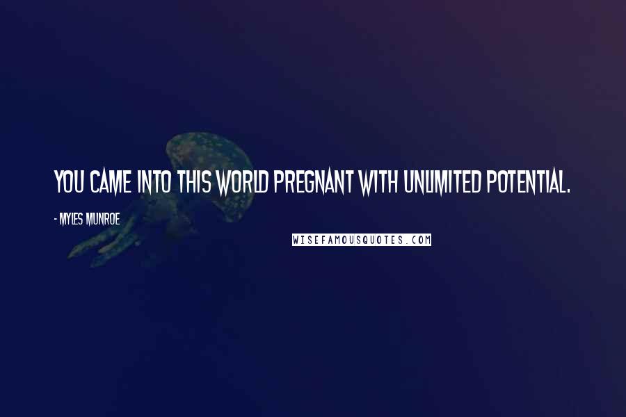 Myles Munroe Quotes: You came into this world pregnant with unlimited potential.