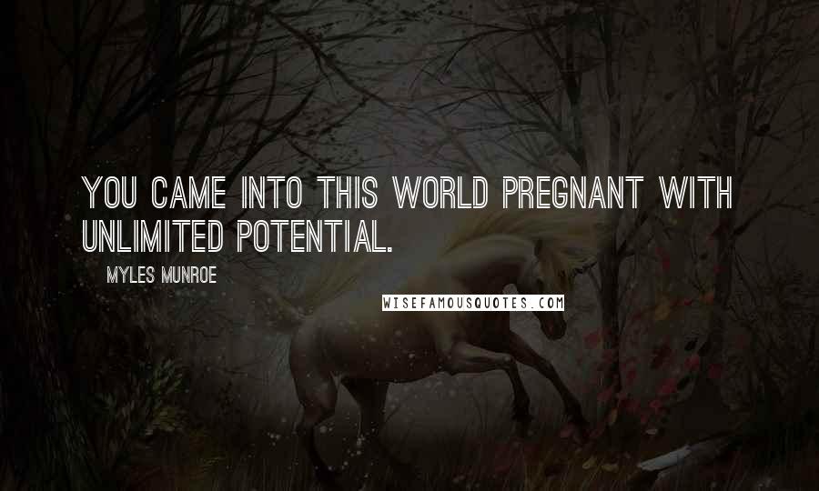 Myles Munroe Quotes: You came into this world pregnant with unlimited potential.