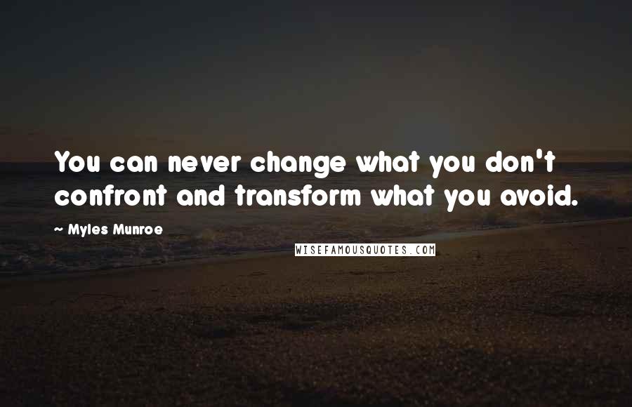 Myles Munroe Quotes: You can never change what you don't confront and transform what you avoid.