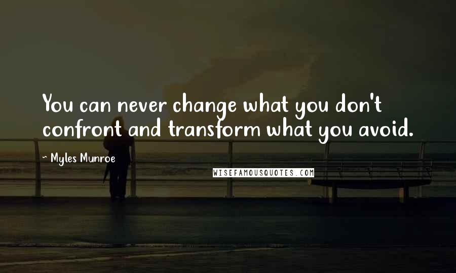 Myles Munroe Quotes: You can never change what you don't confront and transform what you avoid.