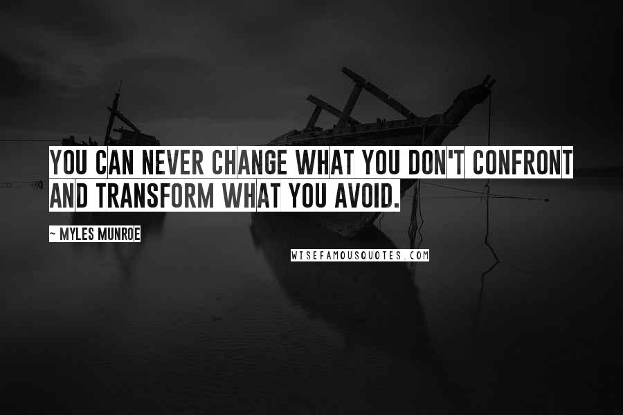 Myles Munroe Quotes: You can never change what you don't confront and transform what you avoid.
