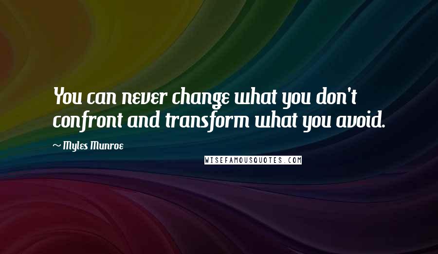 Myles Munroe Quotes: You can never change what you don't confront and transform what you avoid.