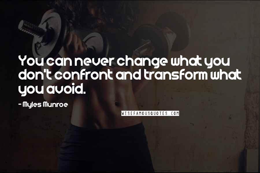 Myles Munroe Quotes: You can never change what you don't confront and transform what you avoid.