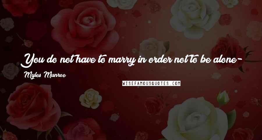 Myles Munroe Quotes: You do not have to marry in order not to be alone- all you need not to be alone is to have some other humans to be your companions and close friends.