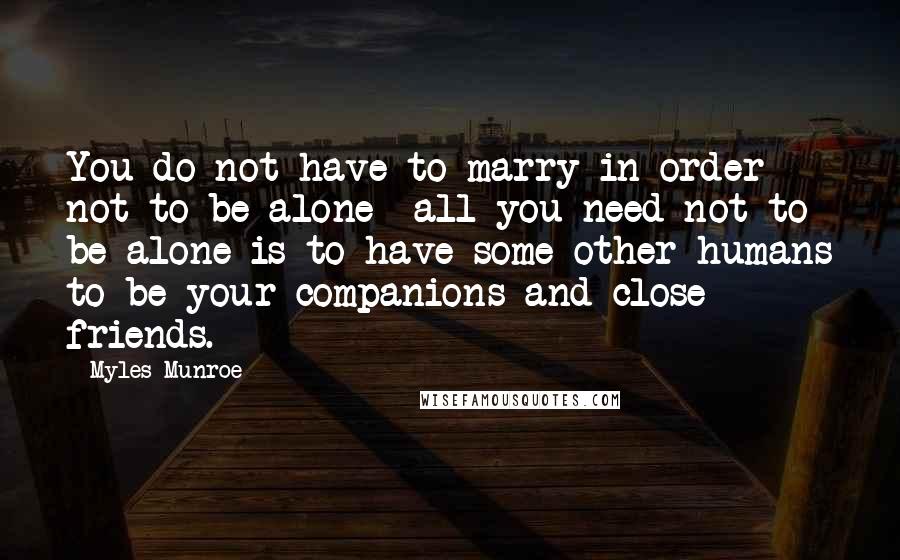 Myles Munroe Quotes: You do not have to marry in order not to be alone- all you need not to be alone is to have some other humans to be your companions and close friends.