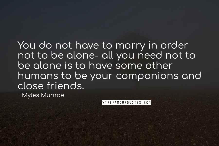 Myles Munroe Quotes: You do not have to marry in order not to be alone- all you need not to be alone is to have some other humans to be your companions and close friends.