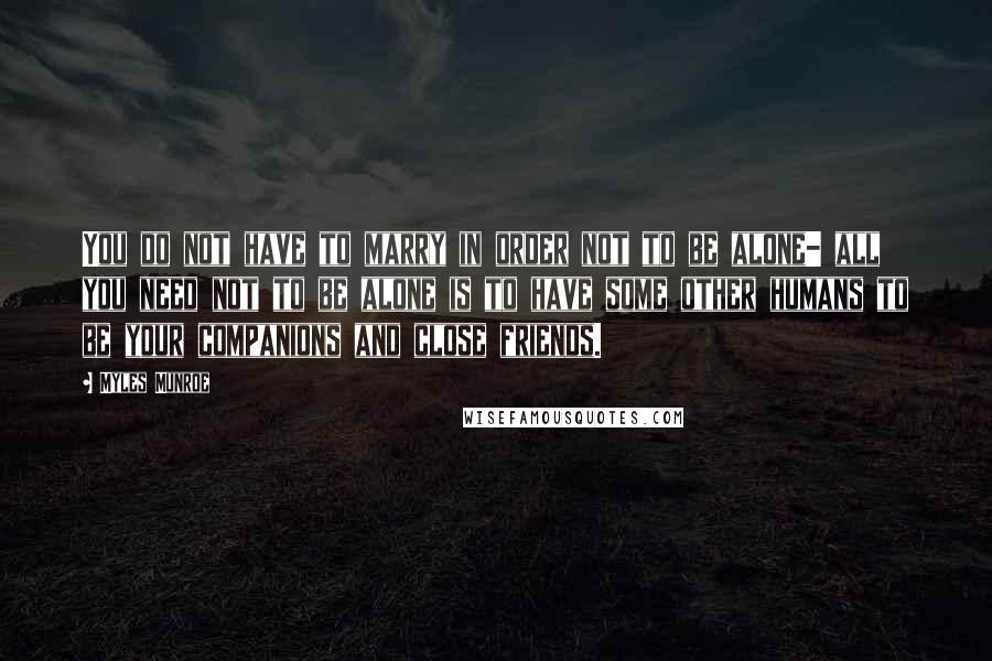 Myles Munroe Quotes: You do not have to marry in order not to be alone- all you need not to be alone is to have some other humans to be your companions and close friends.