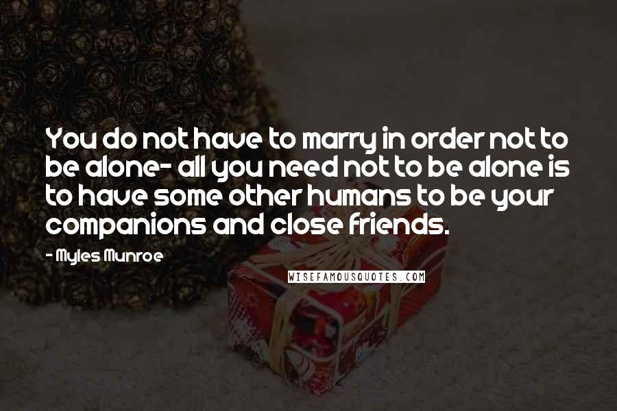 Myles Munroe Quotes: You do not have to marry in order not to be alone- all you need not to be alone is to have some other humans to be your companions and close friends.