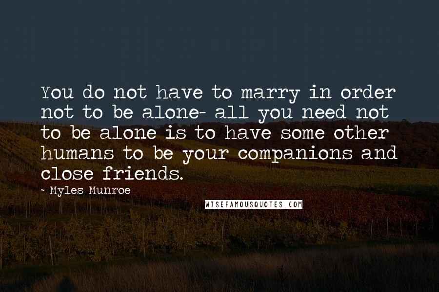 Myles Munroe Quotes: You do not have to marry in order not to be alone- all you need not to be alone is to have some other humans to be your companions and close friends.