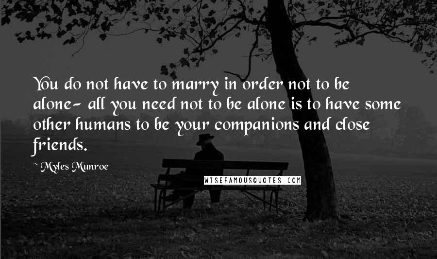 Myles Munroe Quotes: You do not have to marry in order not to be alone- all you need not to be alone is to have some other humans to be your companions and close friends.