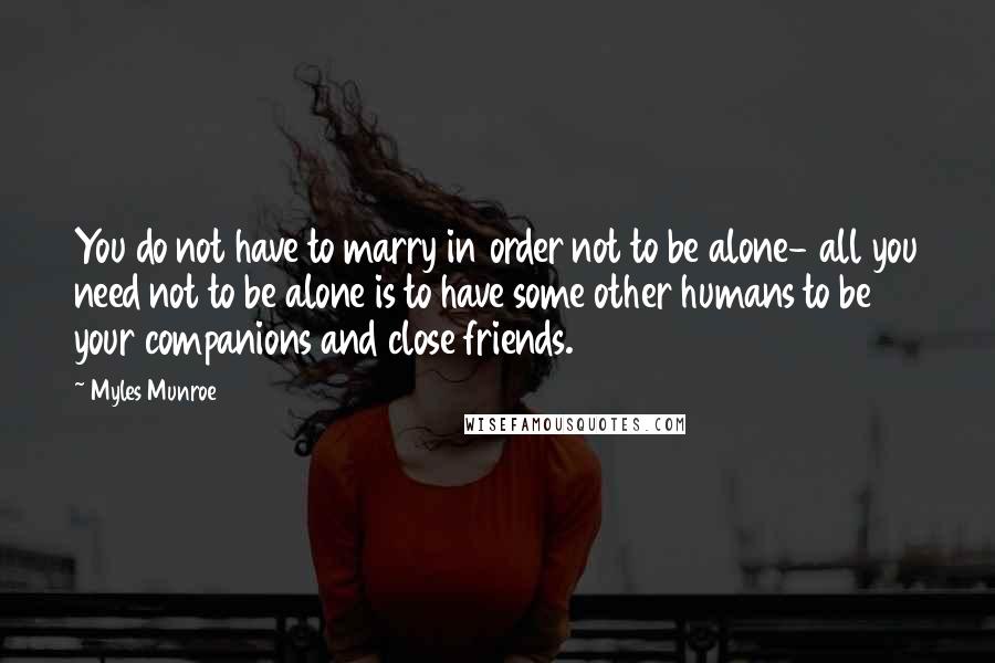 Myles Munroe Quotes: You do not have to marry in order not to be alone- all you need not to be alone is to have some other humans to be your companions and close friends.