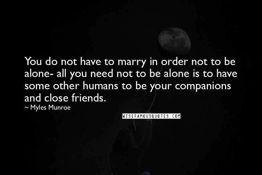 Myles Munroe Quotes: You do not have to marry in order not to be alone- all you need not to be alone is to have some other humans to be your companions and close friends.