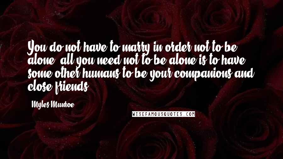 Myles Munroe Quotes: You do not have to marry in order not to be alone- all you need not to be alone is to have some other humans to be your companions and close friends.