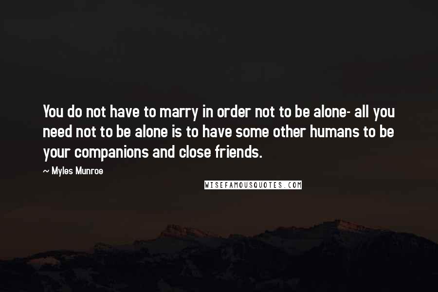 Myles Munroe Quotes: You do not have to marry in order not to be alone- all you need not to be alone is to have some other humans to be your companions and close friends.