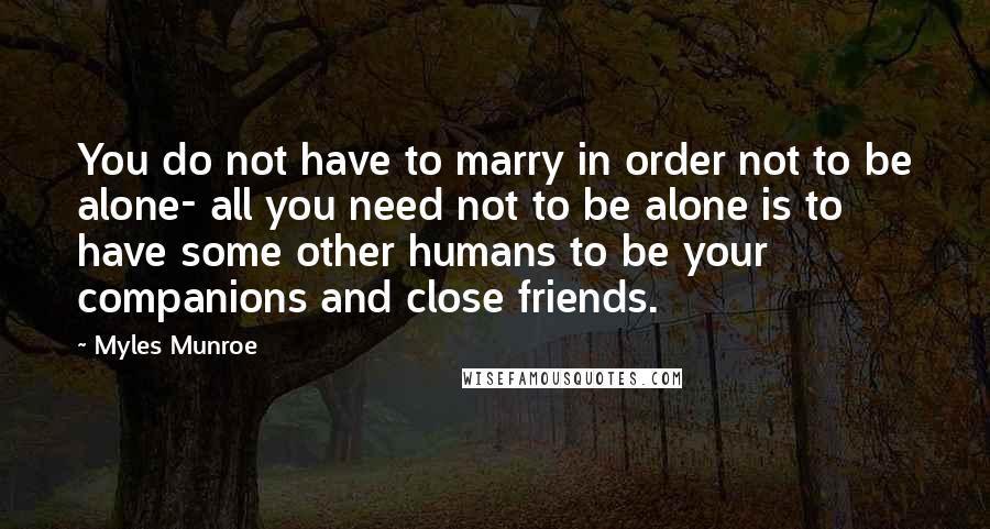 Myles Munroe Quotes: You do not have to marry in order not to be alone- all you need not to be alone is to have some other humans to be your companions and close friends.