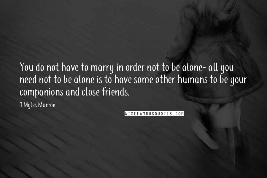 Myles Munroe Quotes: You do not have to marry in order not to be alone- all you need not to be alone is to have some other humans to be your companions and close friends.