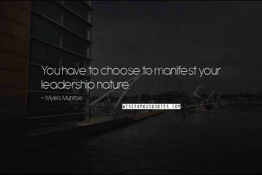 Myles Munroe Quotes: You have to choose to manifest your leadership nature.