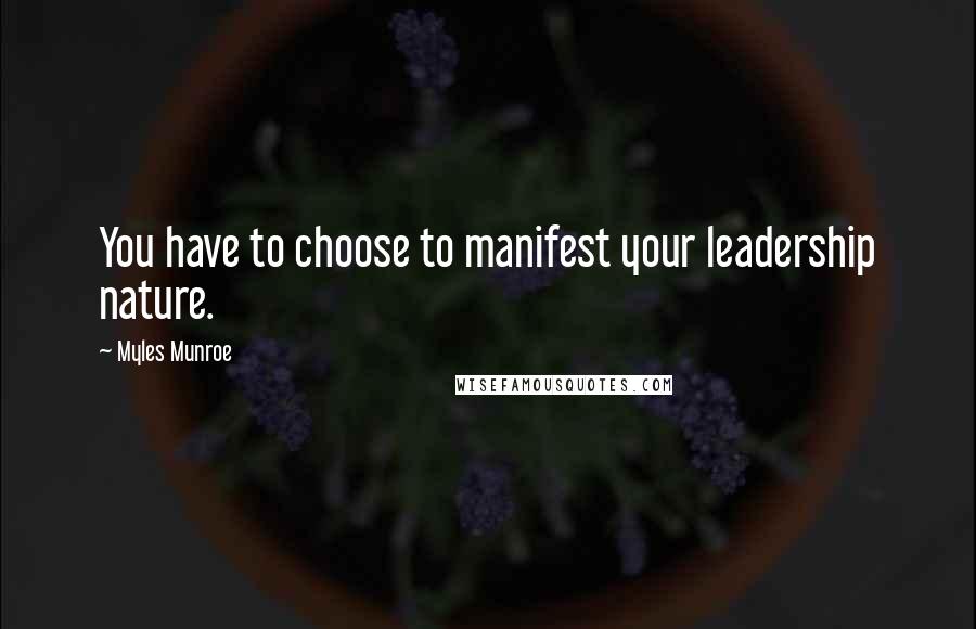 Myles Munroe Quotes: You have to choose to manifest your leadership nature.