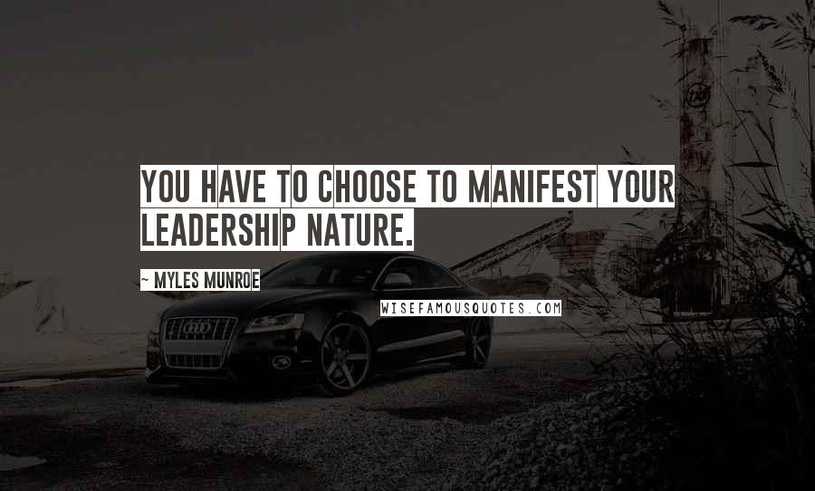 Myles Munroe Quotes: You have to choose to manifest your leadership nature.