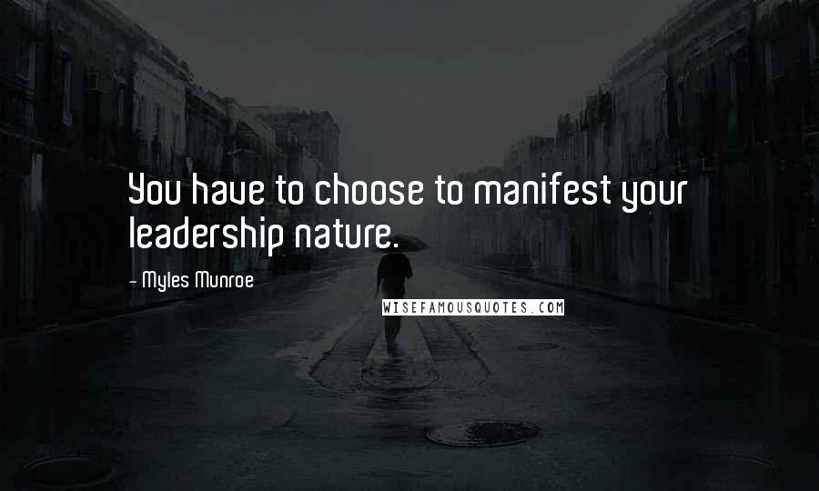 Myles Munroe Quotes: You have to choose to manifest your leadership nature.